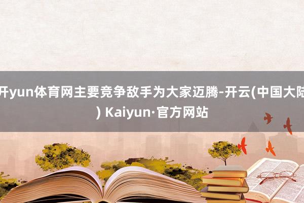 开yun体育网主要竞争敌手为大家迈腾-开云(中国大陆) Kaiyun·官方网站