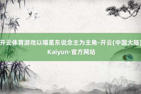 开云体育游戏以喵星东说念主为主角-开云(中国大陆) Kaiyun·官方网站