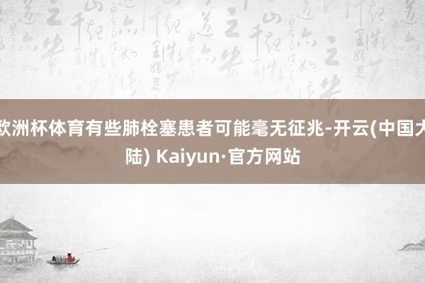 欧洲杯体育有些肺栓塞患者可能毫无征兆-开云(中国大陆) Kaiyun·官方网站