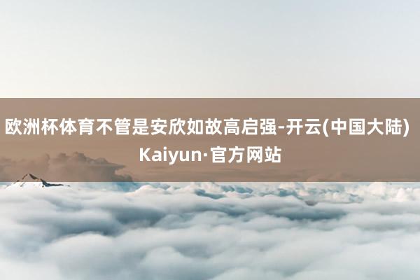 欧洲杯体育不管是安欣如故高启强-开云(中国大陆) Kaiyun·官方网站