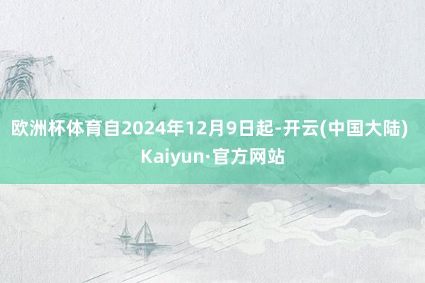 欧洲杯体育　　自2024年12月9日起-开云(中国大陆) Kaiyun·官方网站