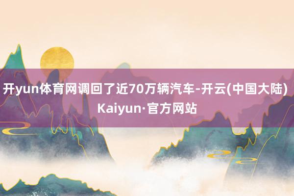 开yun体育网调回了近70万辆汽车-开云(中国大陆) Kaiyun·官方网站