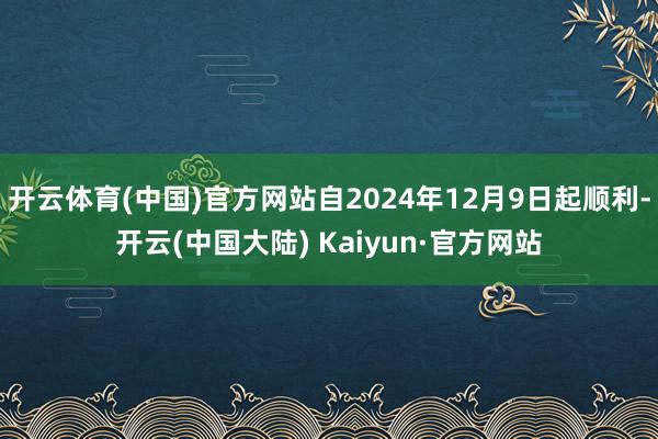 开云体育(中国)官方网站自2024年12月9日起顺利-开云(中国大陆) Kaiyun·官方网站