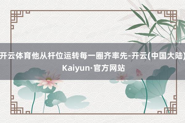 开云体育他从杆位运转每一圈齐率先-开云(中国大陆) Kaiyun·官方网站