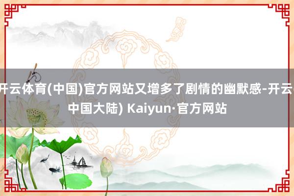 开云体育(中国)官方网站又增多了剧情的幽默感-开云(中国大陆) Kaiyun·官方网站