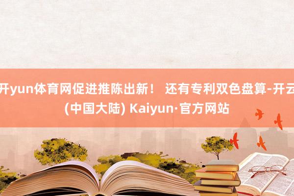 开yun体育网促进推陈出新！ 还有专利双色盘算-开云(中国大陆) Kaiyun·官方网站