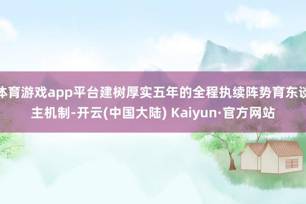 体育游戏app平台建树厚实五年的全程执续阵势育东谈主机制-开云(中国大陆) Kaiyun·官方网站