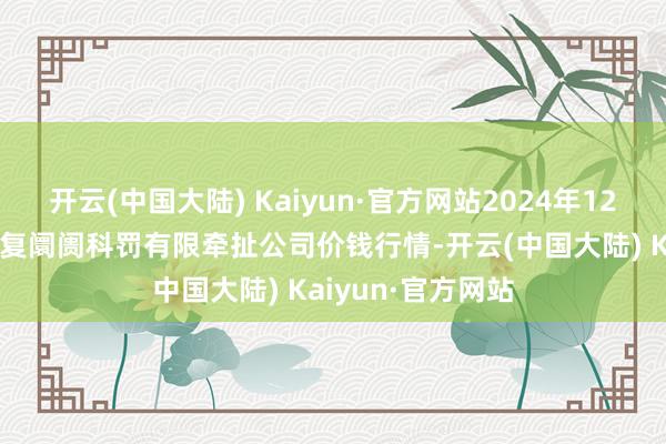 开云(中国大陆) Kaiyun·官方网站2024年12月11日达州市恢复阛阓科罚有限牵扯公司价钱行情-开云(中国大陆) Kaiyun·官方网站