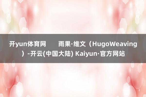 开yun体育网       雨果·维文（HugoWeaving）-开云(中国大陆) Kaiyun·官方网站