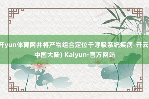 开yun体育网并将产物组合定位于呼吸系统疾病-开云(中国大陆) Kaiyun·官方网站