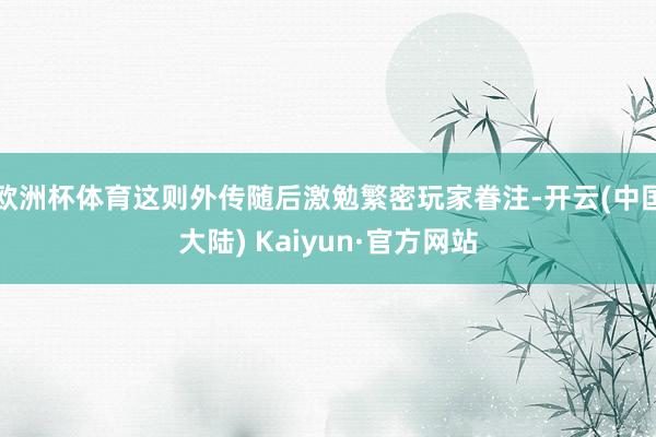 欧洲杯体育这则外传随后激勉繁密玩家眷注-开云(中国大陆) Kaiyun·官方网站