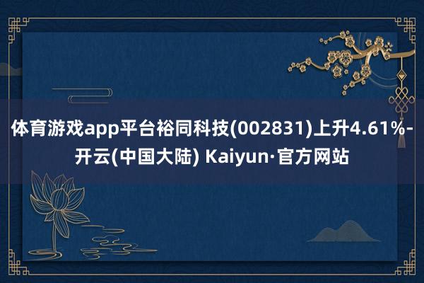 体育游戏app平台裕同科技(002831)上升4.61%-开云(中国大陆) Kaiyun·官方网站