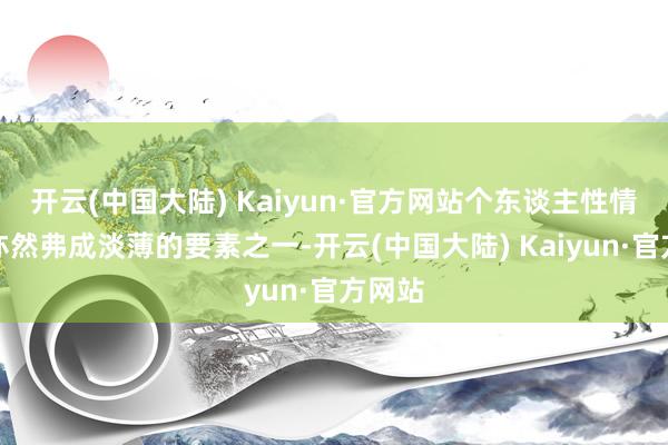 开云(中国大陆) Kaiyun·官方网站个东谈主性情各别亦然弗成淡薄的要素之一-开云(中国大陆) Kaiyun·官方网站