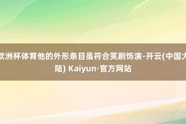 欧洲杯体育他的外形条目虽符合笑剧饰演-开云(中国大陆) Kaiyun·官方网站