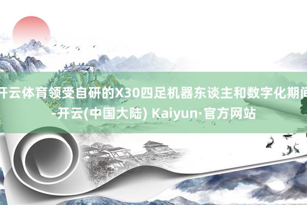 开云体育领受自研的X30四足机器东谈主和数字化期间-开云(中国大陆) Kaiyun·官方网站