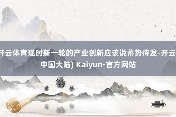 开云体育现时新一轮的产业创新应该说蓄势待发-开云(中国大陆) Kaiyun·官方网站