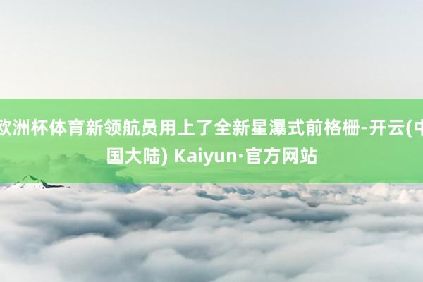 欧洲杯体育新领航员用上了全新星瀑式前格栅-开云(中国大陆) Kaiyun·官方网站