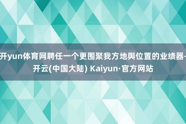 开yun体育网聘任一个更围聚我方地舆位置的业绩器-开云(中国大陆) Kaiyun·官方网站