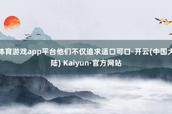 体育游戏app平台他们不仅追求适口可口-开云(中国大陆) Kaiyun·官方网站