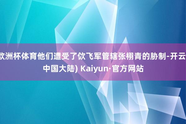 欧洲杯体育他们遭受了佽飞军管辖张栩青的胁制-开云(中国大陆) Kaiyun·官方网站