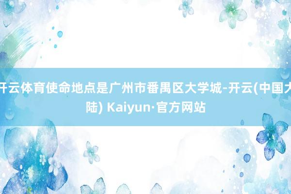 开云体育使命地点是广州市番禺区大学城-开云(中国大陆) Kaiyun·官方网站