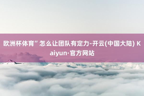 欧洲杯体育”　　怎么让团队有定力-开云(中国大陆) Kaiyun·官方网站