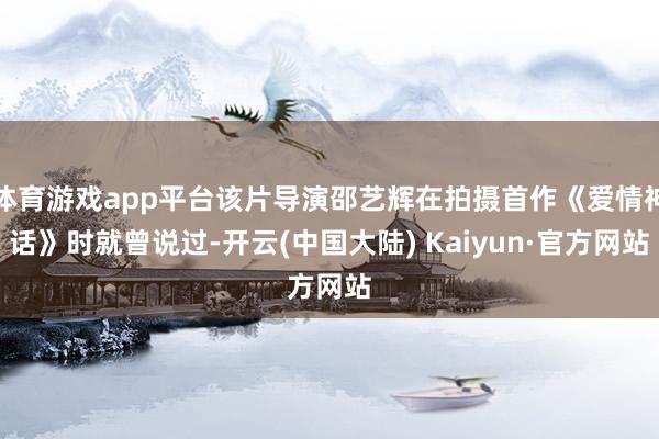 体育游戏app平台该片导演邵艺辉在拍摄首作《爱情神话》时就曾说过-开云(中国大陆) Kaiyun·官方网站