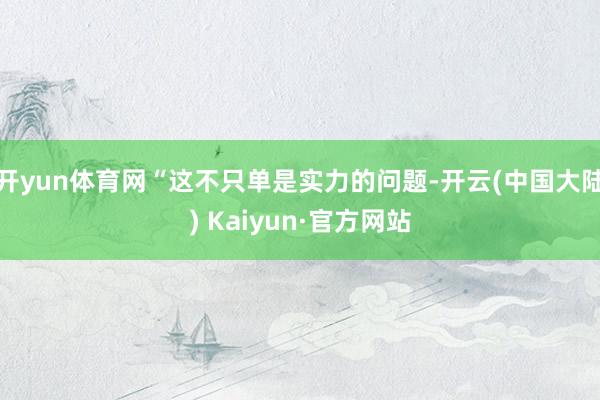 开yun体育网“这不只单是实力的问题-开云(中国大陆) Kaiyun·官方网站