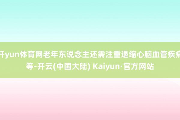 开yun体育网老年东说念主还需注重退缩心脑血管疾病等-开云(中国大陆) Kaiyun·官方网站