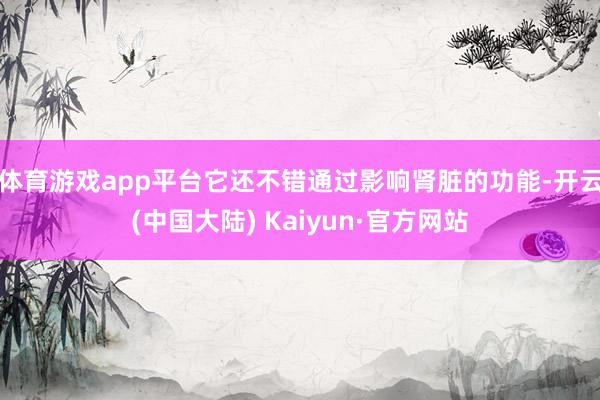 体育游戏app平台它还不错通过影响肾脏的功能-开云(中国大陆) Kaiyun·官方网站