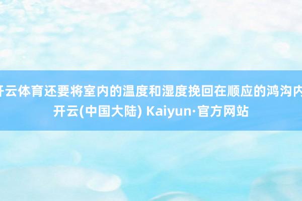 开云体育还要将室内的温度和湿度挽回在顺应的鸿沟内-开云(中国大陆) Kaiyun·官方网站