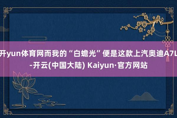 开yun体育网而我的“白蟾光”便是这款上汽奥迪A7L-开云(中国大陆) Kaiyun·官方网站