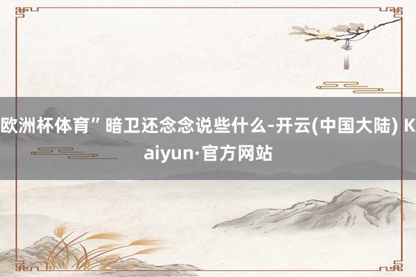 欧洲杯体育”暗卫还念念说些什么-开云(中国大陆) Kaiyun·官方网站