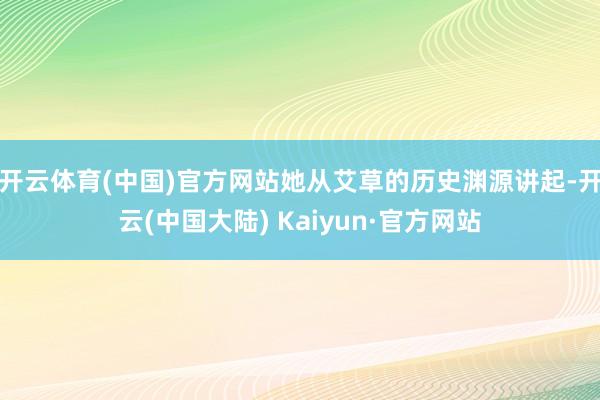 开云体育(中国)官方网站她从艾草的历史渊源讲起-开云(中国大陆) Kaiyun·官方网站