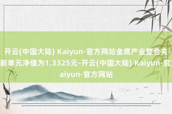 开云(中国大陆) Kaiyun·官方网站金鹰产业整合夹杂A最新单元净值为1.3325元-开云(中国大陆) Kaiyun·官方网站