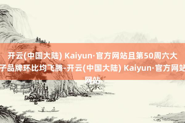 开云(中国大陆) Kaiyun·官方网站且第50周六大子品牌环比均飞腾-开云(中国大陆) Kaiyun·官方网站