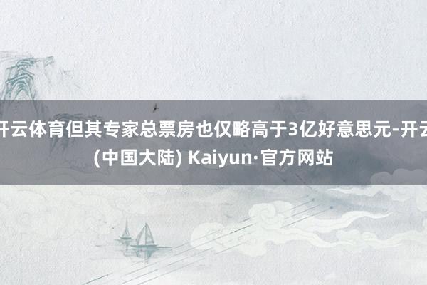 开云体育但其专家总票房也仅略高于3亿好意思元-开云(中国大陆) Kaiyun·官方网站