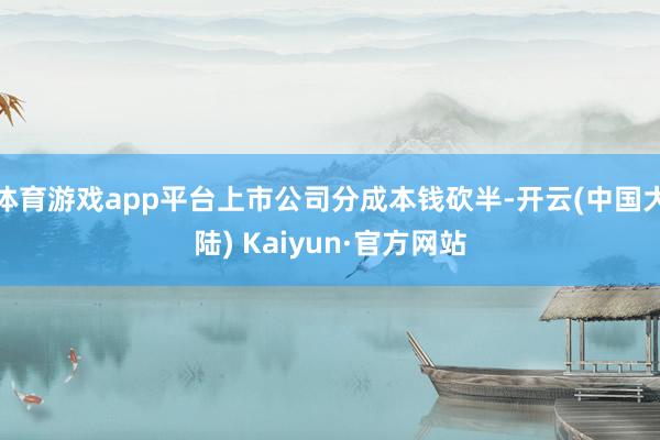 体育游戏app平台上市公司分成本钱砍半-开云(中国大陆) Kaiyun·官方网站