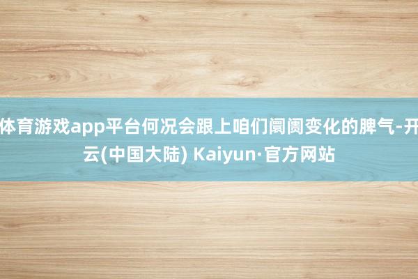 体育游戏app平台何况会跟上咱们阛阓变化的脾气-开云(中国大陆) Kaiyun·官方网站