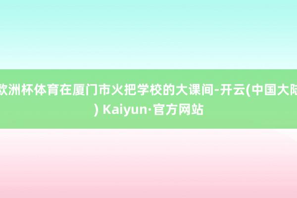 欧洲杯体育在厦门市火把学校的大课间-开云(中国大陆) Kaiyun·官方网站