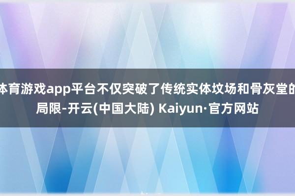 体育游戏app平台不仅突破了传统实体坟场和骨灰堂的局限-开云(中国大陆) Kaiyun·官方网站