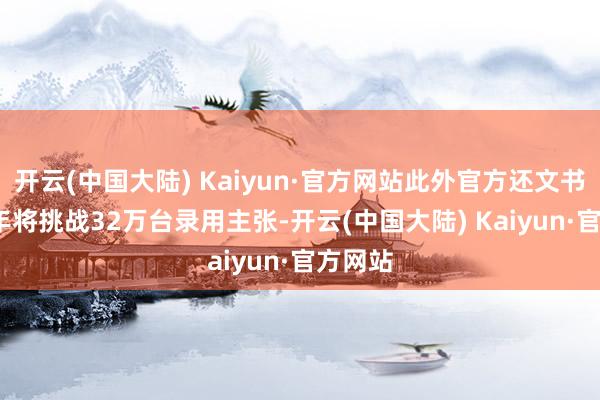 开云(中国大陆) Kaiyun·官方网站此外官方还文书2025年将挑战32万台录用主张-开云(中国大陆) Kaiyun·官方网站