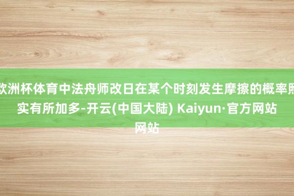 欧洲杯体育中法舟师改日在某个时刻发生摩擦的概率照实有所加多-开云(中国大陆) Kaiyun·官方网站