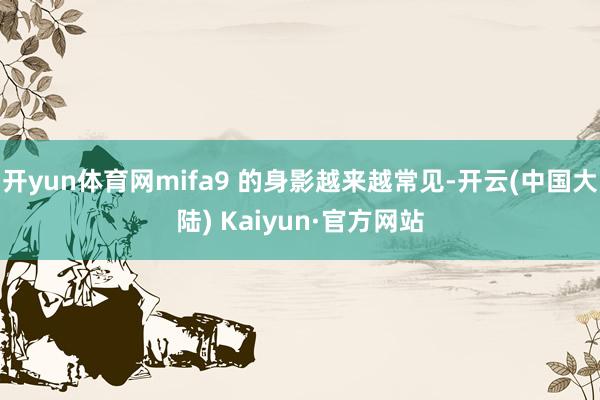 开yun体育网mifa9 的身影越来越常见-开云(中国大陆) Kaiyun·官方网站