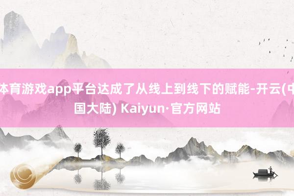 体育游戏app平台达成了从线上到线下的赋能-开云(中国大陆) Kaiyun·官方网站