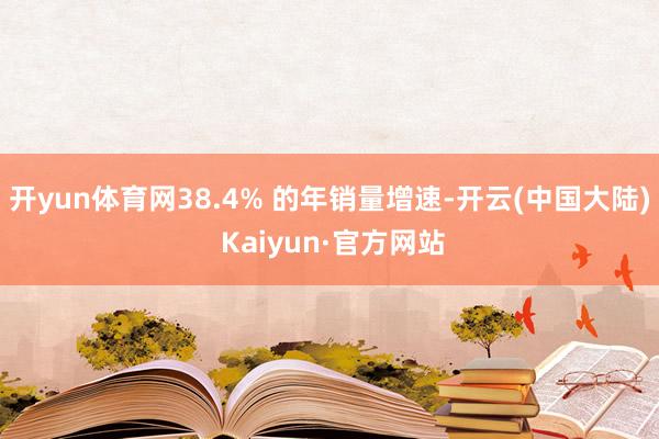 开yun体育网38.4% 的年销量增速-开云(中国大陆) Kaiyun·官方网站