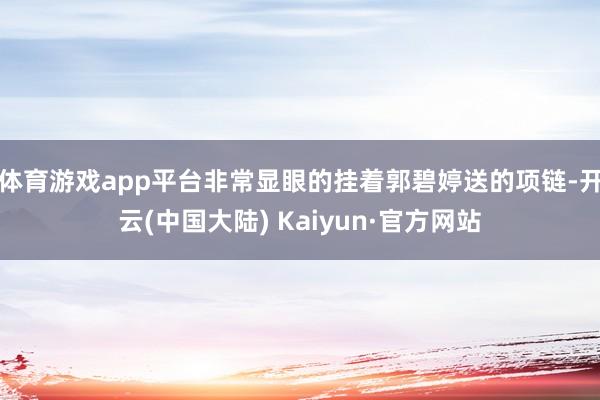 体育游戏app平台非常显眼的挂着郭碧婷送的项链-开云(中国大陆) Kaiyun·官方网站