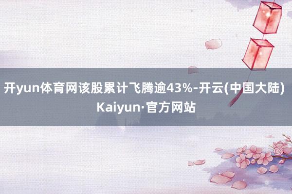 开yun体育网该股累计飞腾逾43%-开云(中国大陆) Kaiyun·官方网站