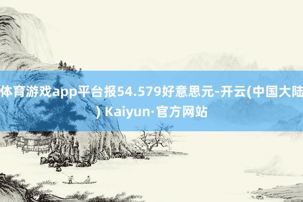 体育游戏app平台报54.579好意思元-开云(中国大陆) Kaiyun·官方网站