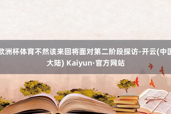 欧洲杯体育不然该来回将面对第二阶段探访-开云(中国大陆) Kaiyun·官方网站